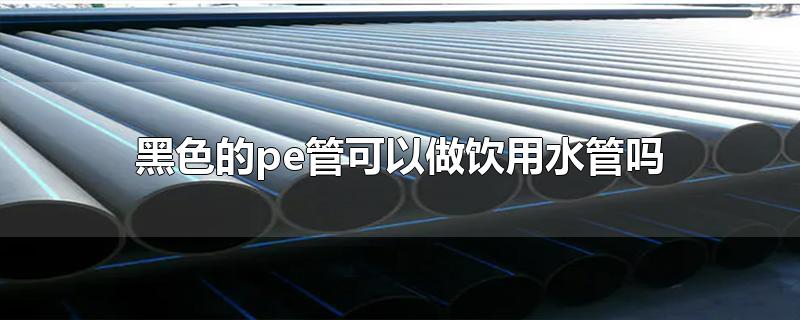 黑色的pe管能當飲用水管用嗎？